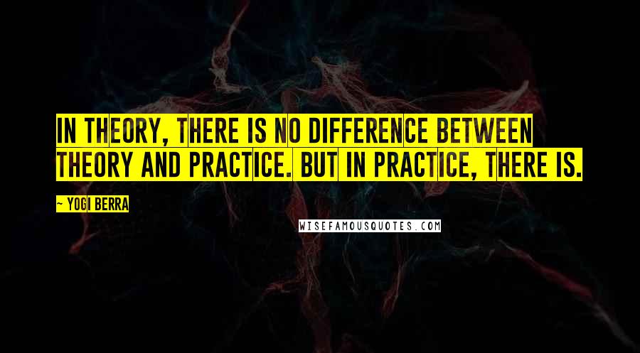 Yogi Berra Quotes: In theory, there is no difference between theory and practice. But in practice, there is.