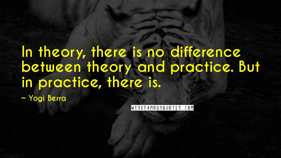 Yogi Berra Quotes: In theory, there is no difference between theory and practice. But in practice, there is.