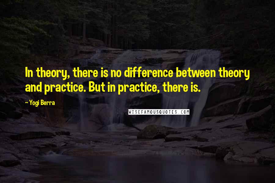 Yogi Berra Quotes: In theory, there is no difference between theory and practice. But in practice, there is.