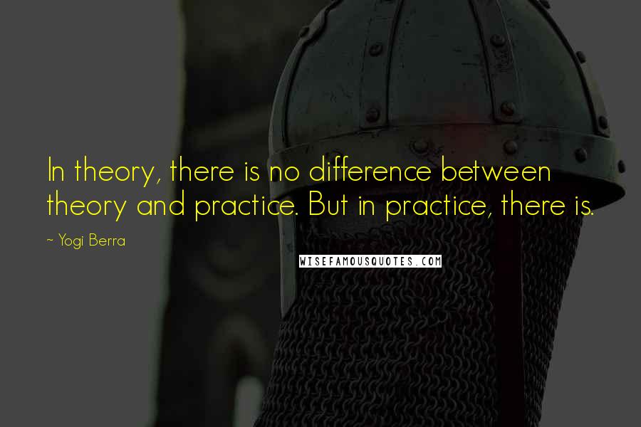 Yogi Berra Quotes: In theory, there is no difference between theory and practice. But in practice, there is.