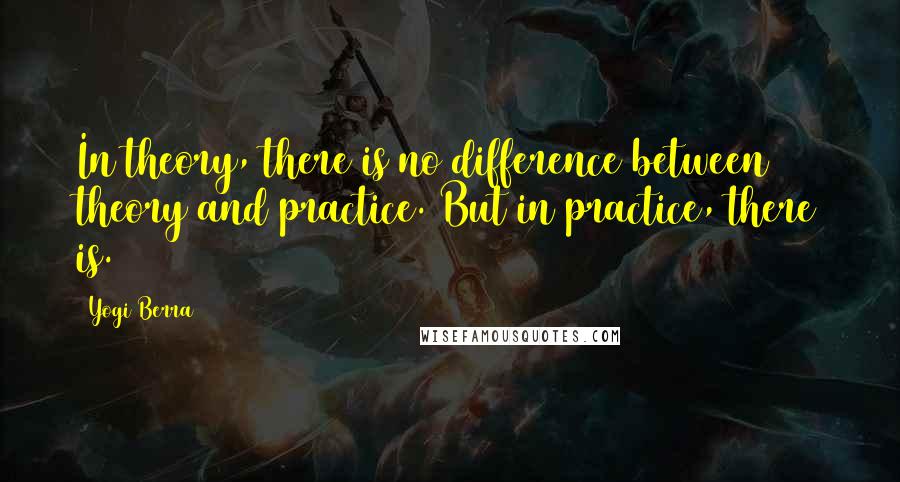 Yogi Berra Quotes: In theory, there is no difference between theory and practice. But in practice, there is.