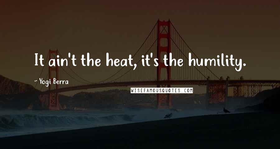 Yogi Berra Quotes: It ain't the heat, it's the humility.