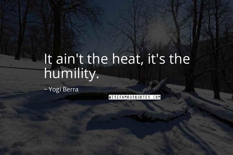 Yogi Berra Quotes: It ain't the heat, it's the humility.