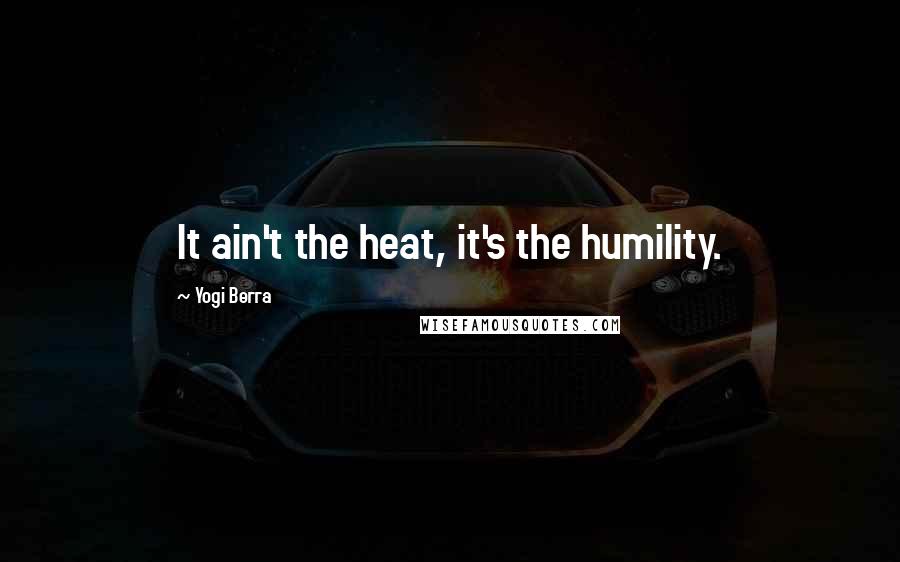 Yogi Berra Quotes: It ain't the heat, it's the humility.