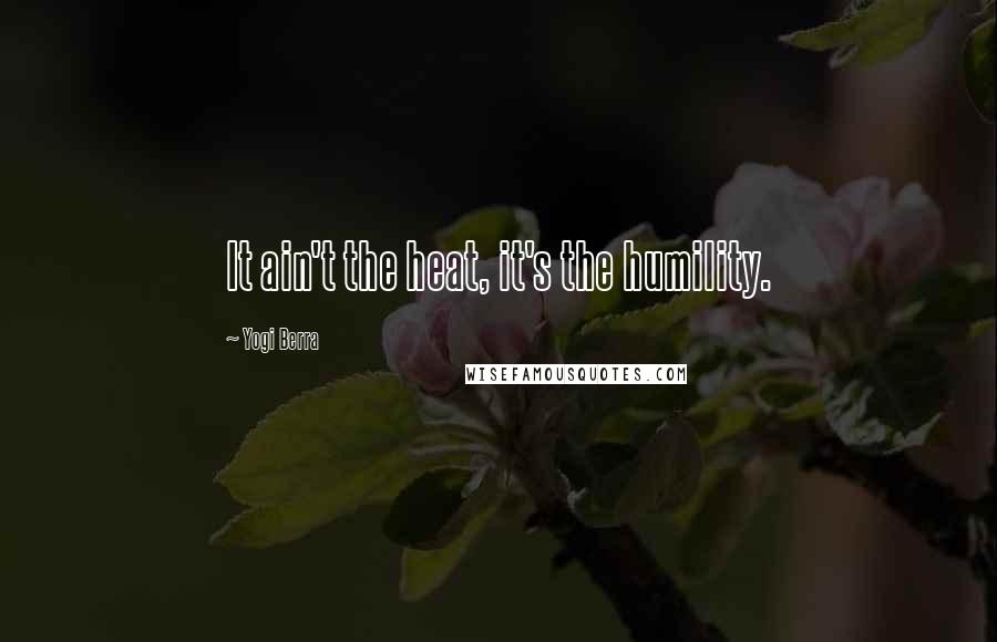 Yogi Berra Quotes: It ain't the heat, it's the humility.