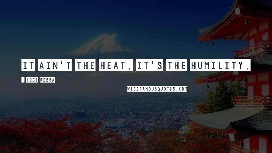 Yogi Berra Quotes: It ain't the heat, it's the humility.