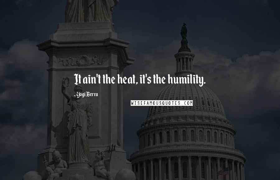 Yogi Berra Quotes: It ain't the heat, it's the humility.