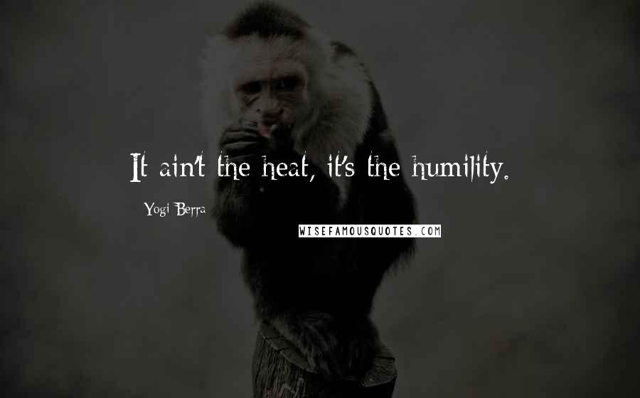 Yogi Berra Quotes: It ain't the heat, it's the humility.