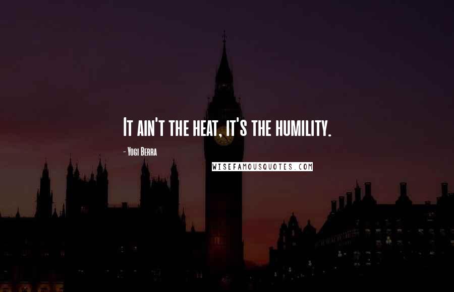 Yogi Berra Quotes: It ain't the heat, it's the humility.