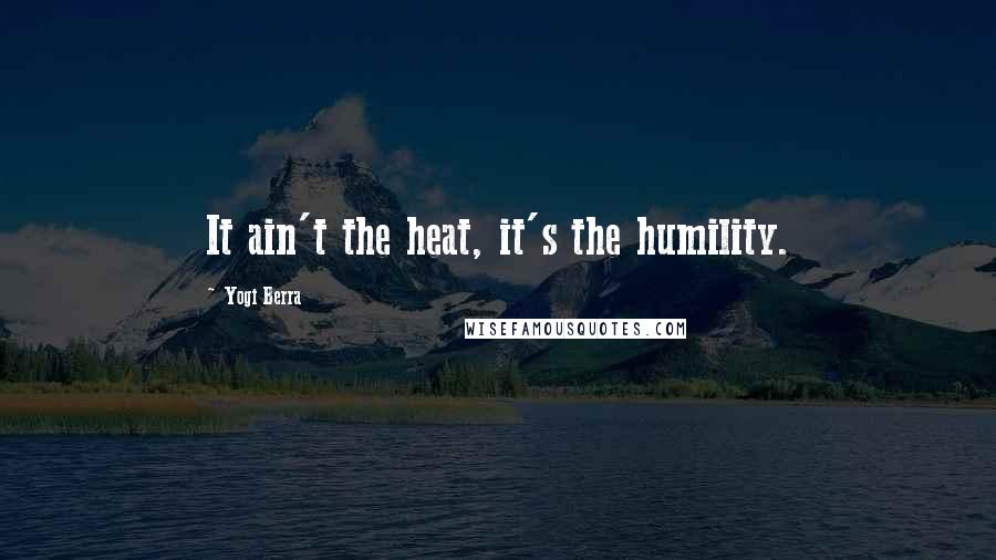 Yogi Berra Quotes: It ain't the heat, it's the humility.