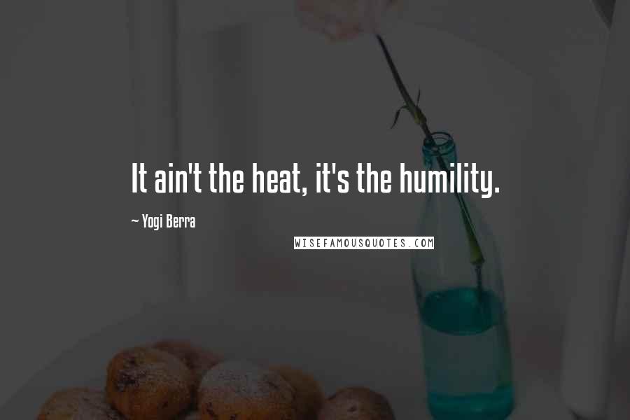 Yogi Berra Quotes: It ain't the heat, it's the humility.