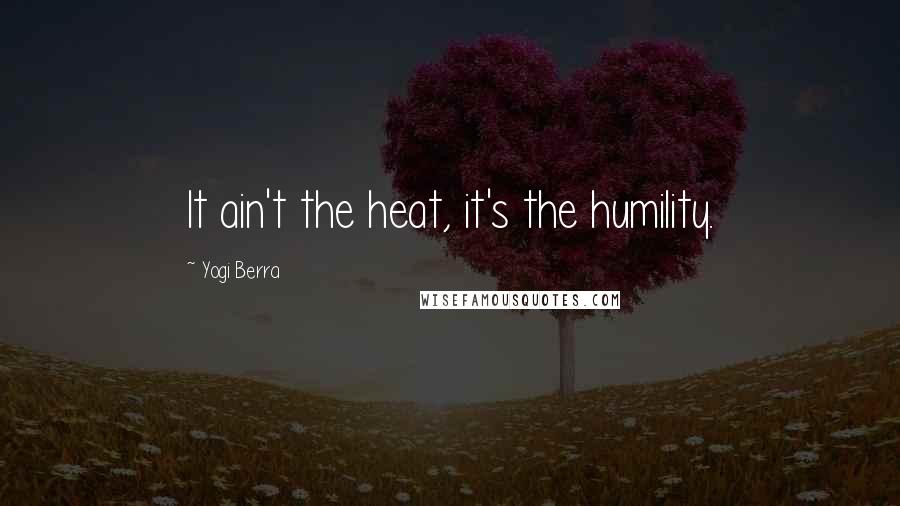 Yogi Berra Quotes: It ain't the heat, it's the humility.