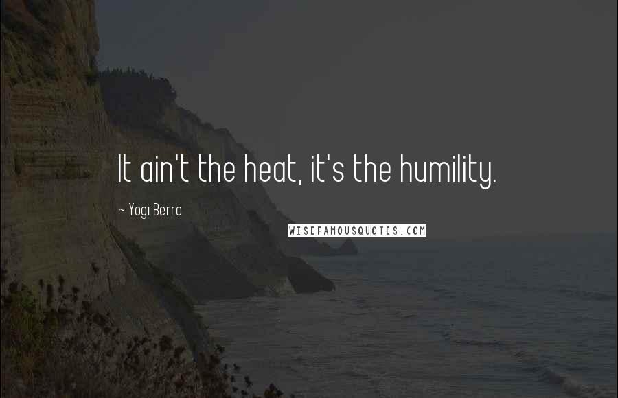 Yogi Berra Quotes: It ain't the heat, it's the humility.