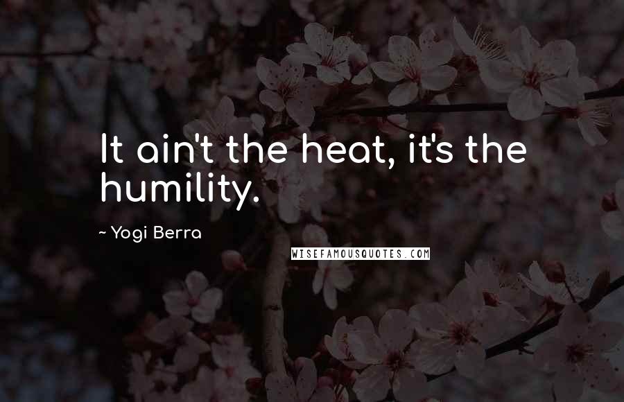 Yogi Berra Quotes: It ain't the heat, it's the humility.