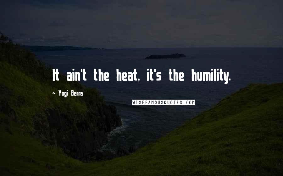 Yogi Berra Quotes: It ain't the heat, it's the humility.