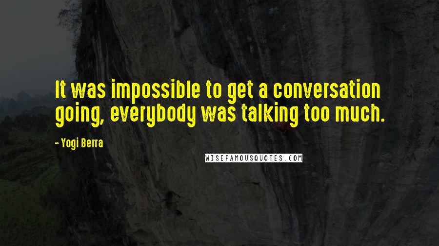 Yogi Berra Quotes: It was impossible to get a conversation going, everybody was talking too much.