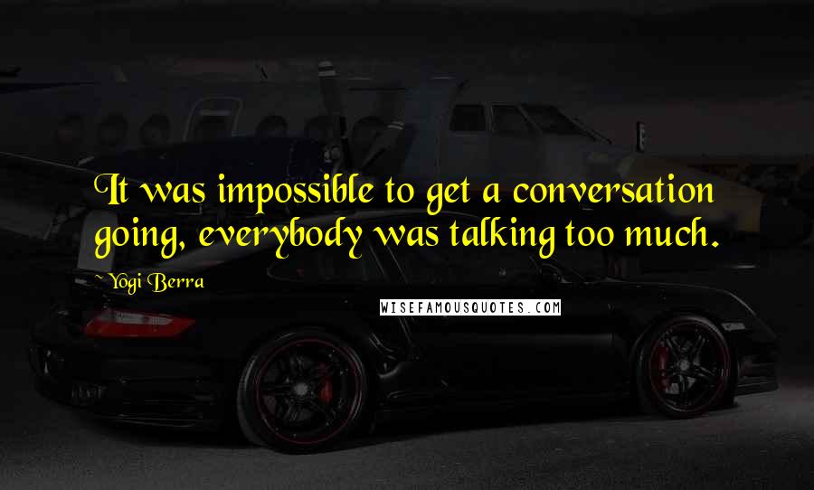 Yogi Berra Quotes: It was impossible to get a conversation going, everybody was talking too much.