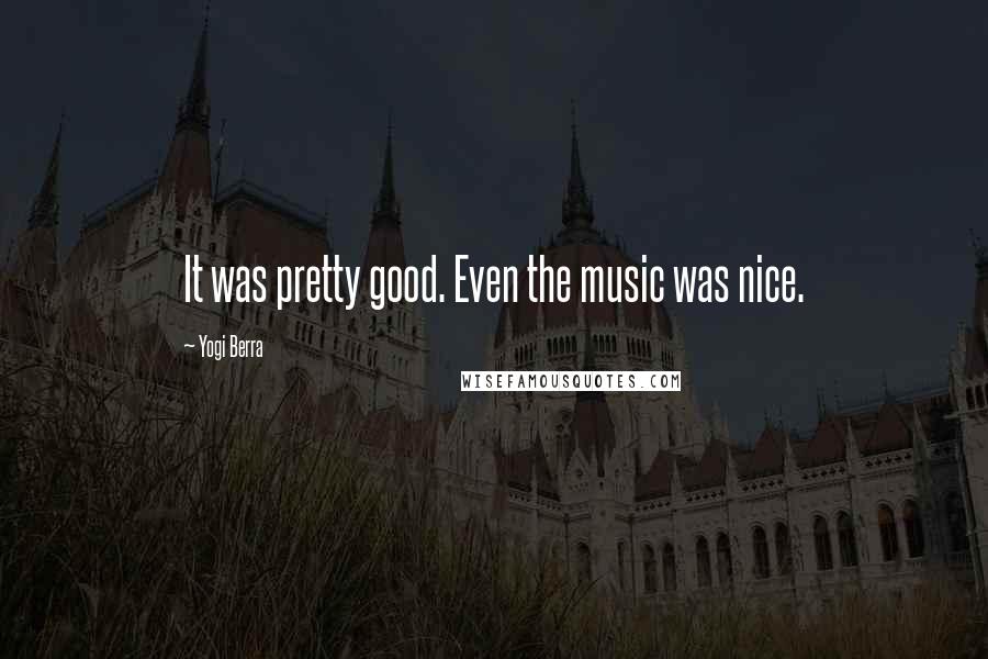Yogi Berra Quotes: It was pretty good. Even the music was nice.