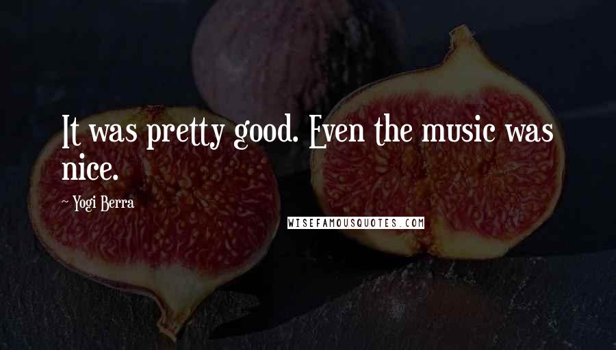 Yogi Berra Quotes: It was pretty good. Even the music was nice.