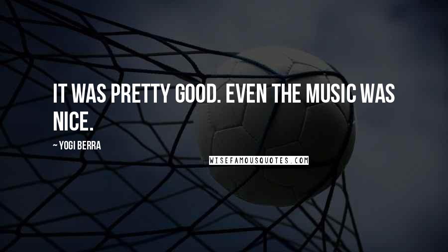 Yogi Berra Quotes: It was pretty good. Even the music was nice.