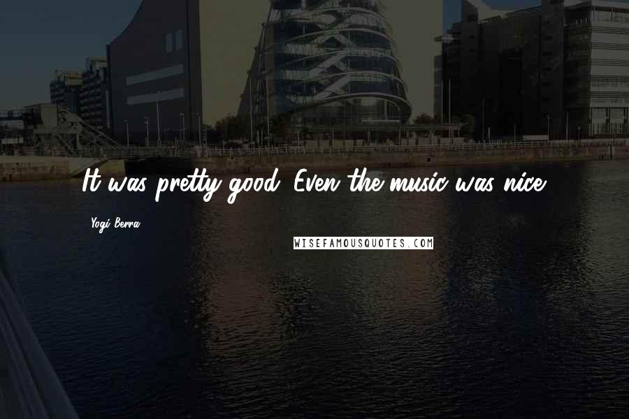 Yogi Berra Quotes: It was pretty good. Even the music was nice.