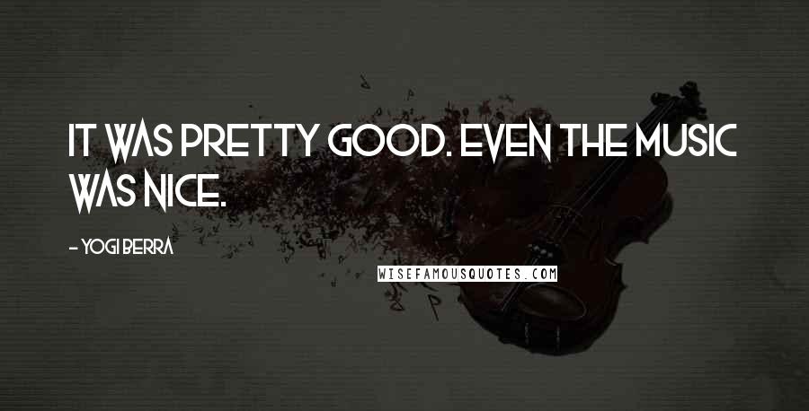 Yogi Berra Quotes: It was pretty good. Even the music was nice.