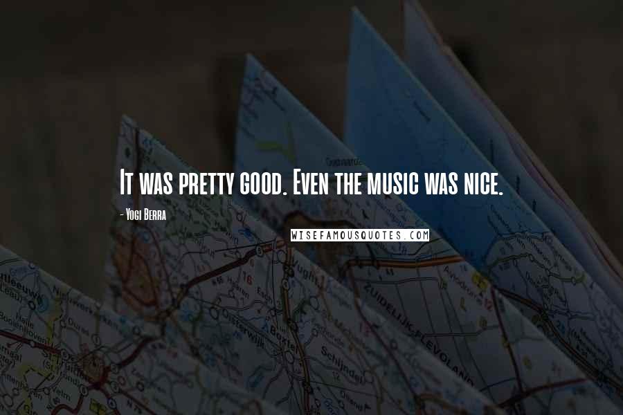 Yogi Berra Quotes: It was pretty good. Even the music was nice.