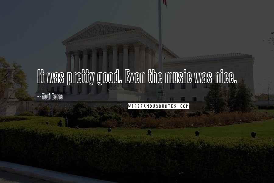 Yogi Berra Quotes: It was pretty good. Even the music was nice.