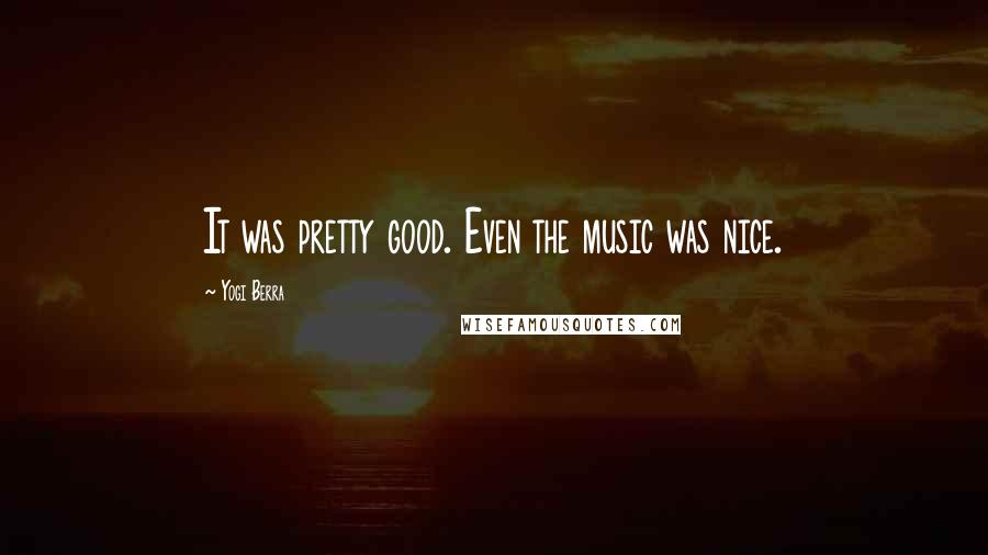 Yogi Berra Quotes: It was pretty good. Even the music was nice.
