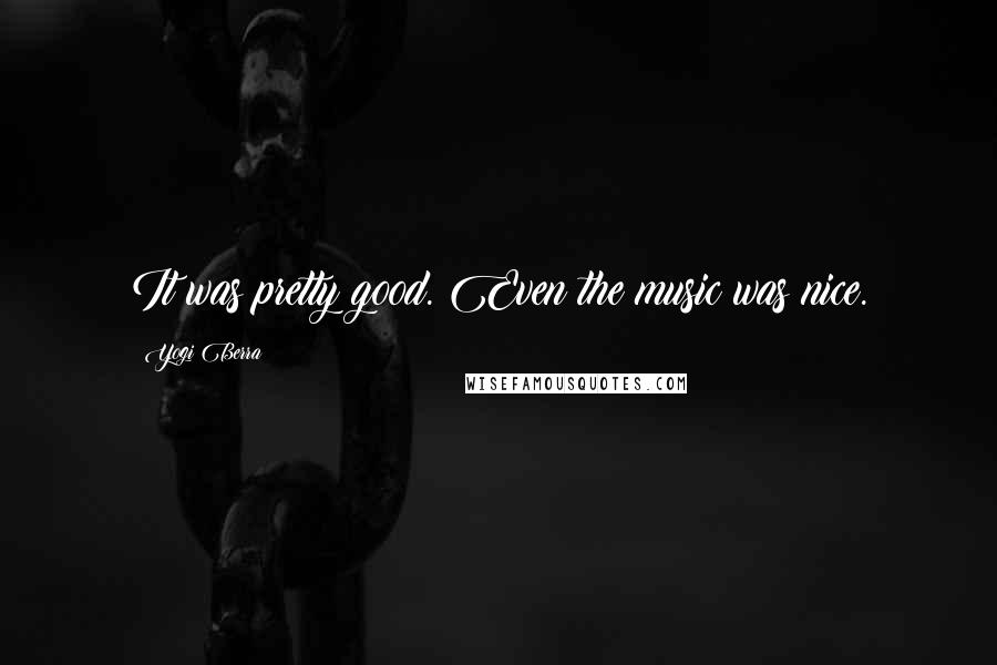 Yogi Berra Quotes: It was pretty good. Even the music was nice.
