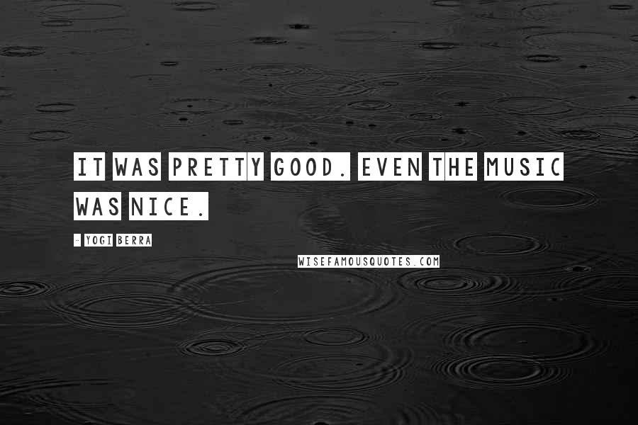Yogi Berra Quotes: It was pretty good. Even the music was nice.