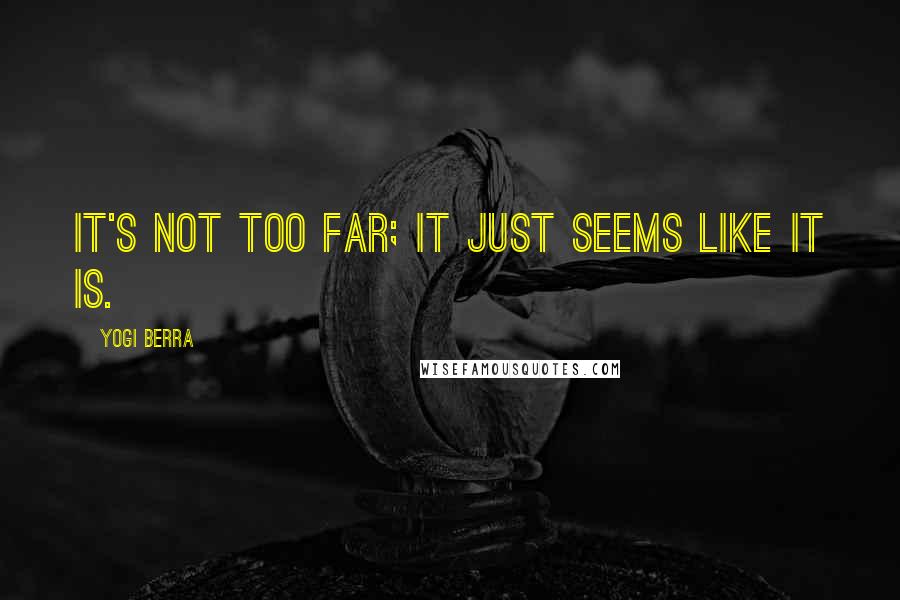 Yogi Berra Quotes: It's not too far; it just seems like it is.