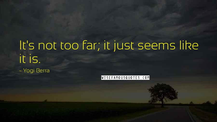 Yogi Berra Quotes: It's not too far; it just seems like it is.