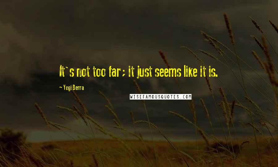 Yogi Berra Quotes: It's not too far; it just seems like it is.