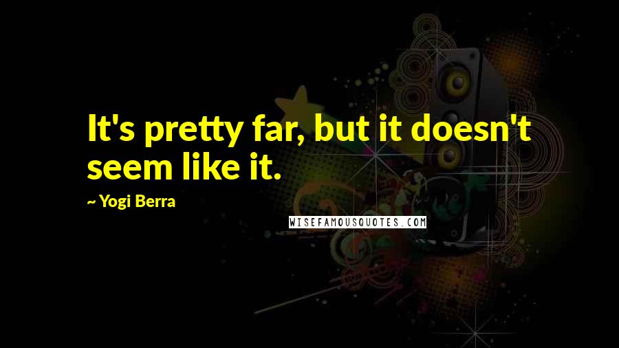 Yogi Berra Quotes: It's pretty far, but it doesn't seem like it.
