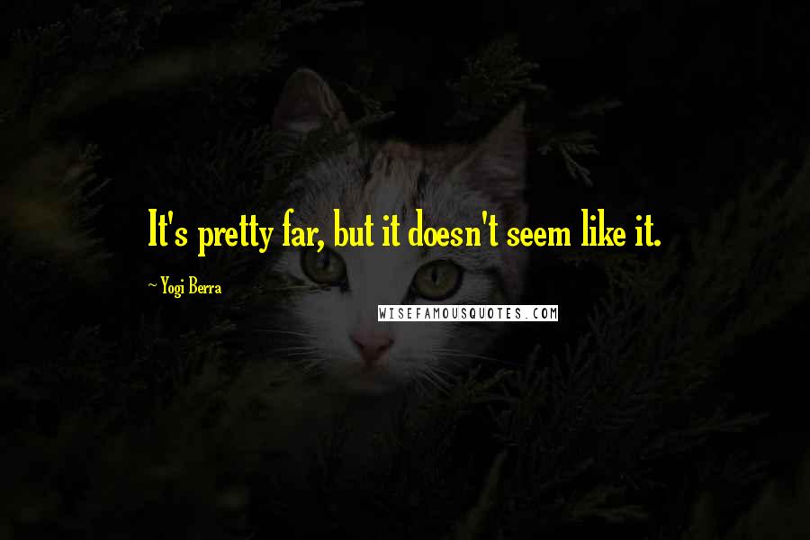 Yogi Berra Quotes: It's pretty far, but it doesn't seem like it.