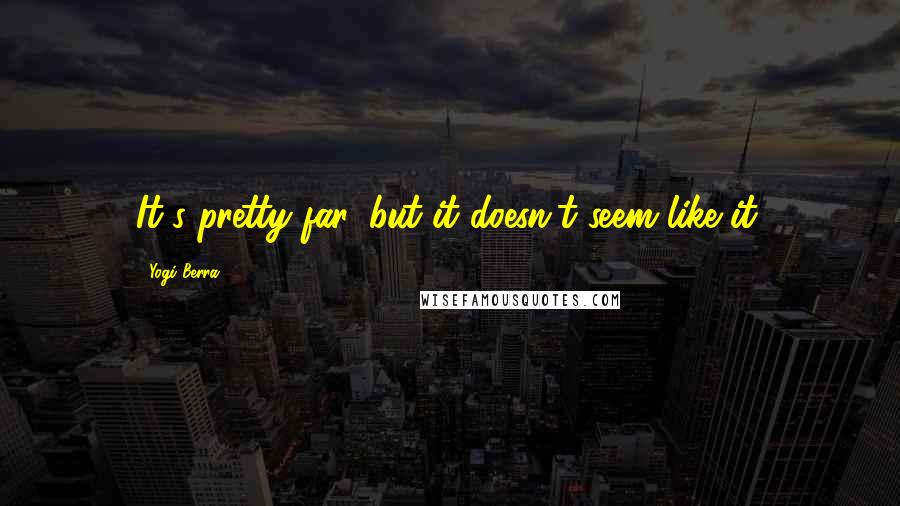 Yogi Berra Quotes: It's pretty far, but it doesn't seem like it.