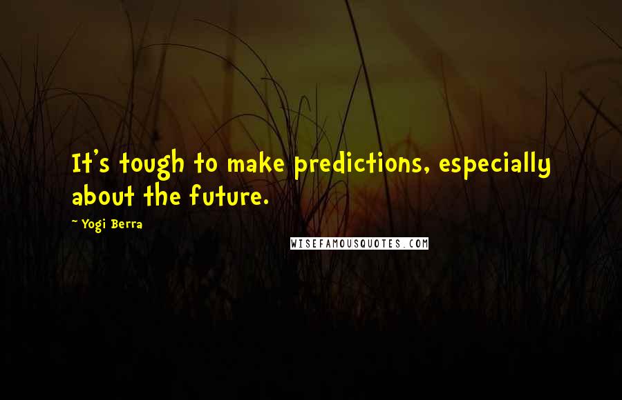 Yogi Berra Quotes: It's tough to make predictions, especially about the future.