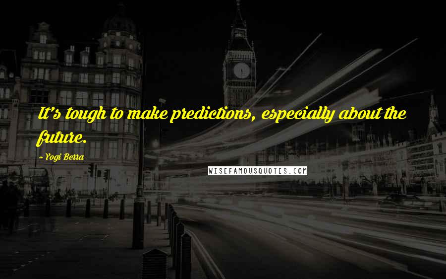 Yogi Berra Quotes: It's tough to make predictions, especially about the future.