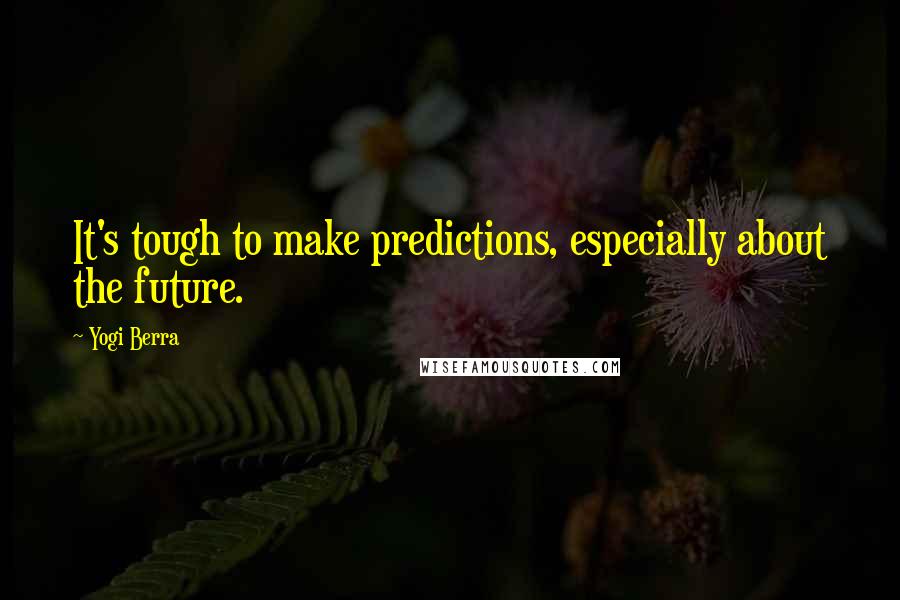 Yogi Berra Quotes: It's tough to make predictions, especially about the future.