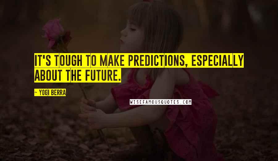 Yogi Berra Quotes: It's tough to make predictions, especially about the future.