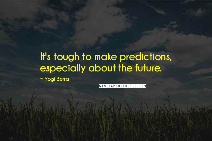 Yogi Berra Quotes: It's tough to make predictions, especially about the future.