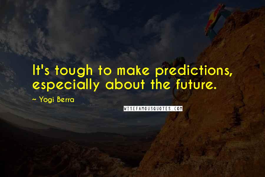 Yogi Berra Quotes: It's tough to make predictions, especially about the future.