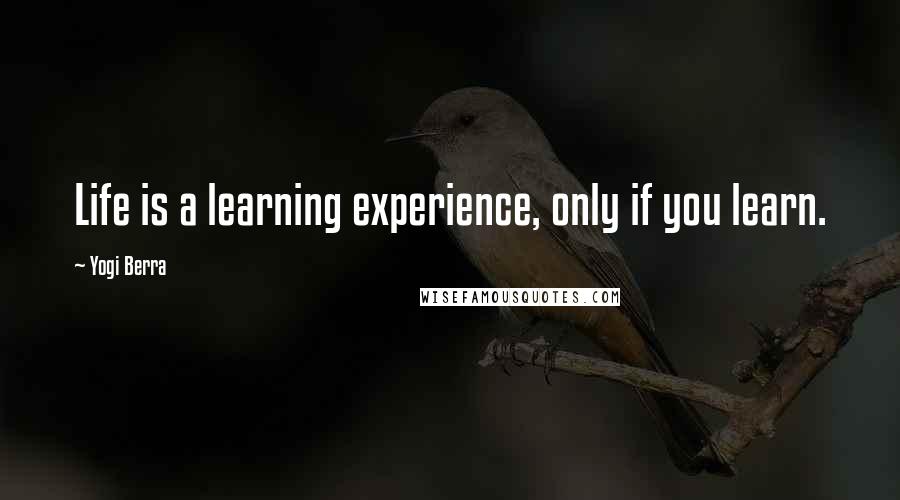 Yogi Berra Quotes: Life is a learning experience, only if you learn.