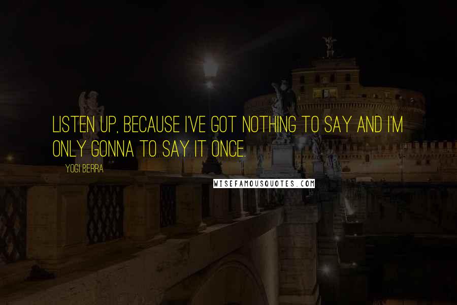 Yogi Berra Quotes: Listen up, because I've got nothing to say and I'm only gonna to say it once.