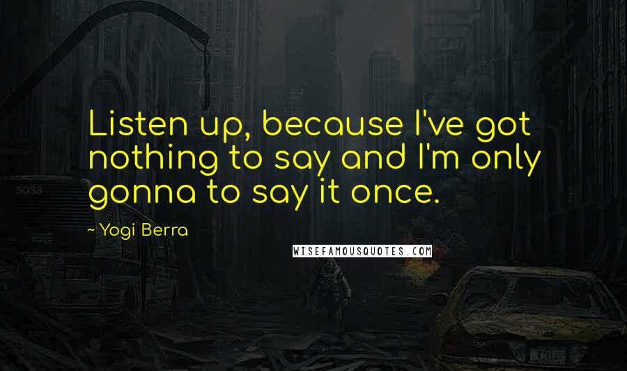 Yogi Berra Quotes: Listen up, because I've got nothing to say and I'm only gonna to say it once.