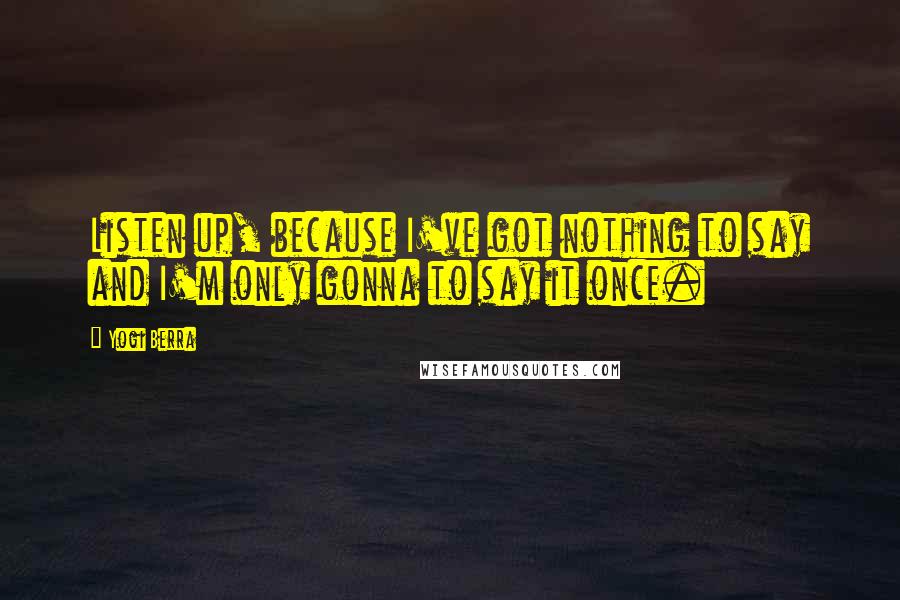 Yogi Berra Quotes: Listen up, because I've got nothing to say and I'm only gonna to say it once.