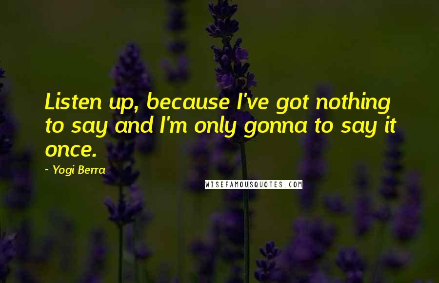 Yogi Berra Quotes: Listen up, because I've got nothing to say and I'm only gonna to say it once.