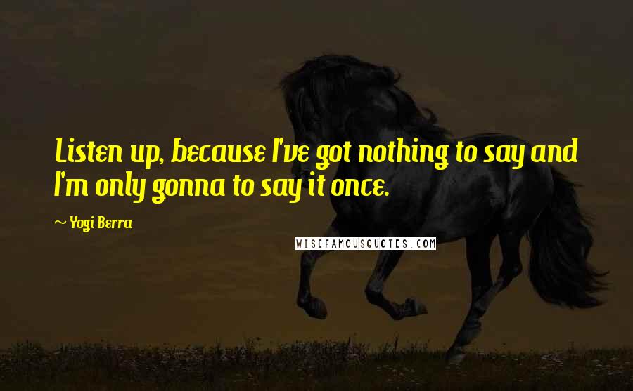 Yogi Berra Quotes: Listen up, because I've got nothing to say and I'm only gonna to say it once.