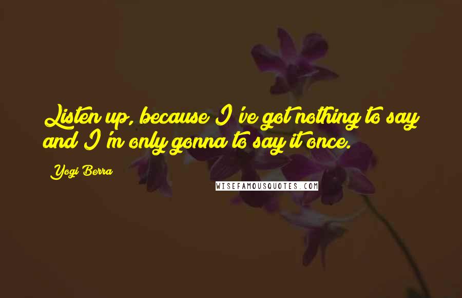 Yogi Berra Quotes: Listen up, because I've got nothing to say and I'm only gonna to say it once.